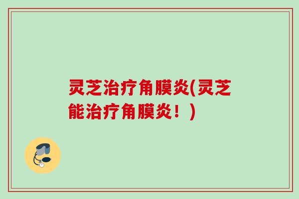 灵芝角膜炎(灵芝能角膜炎！)