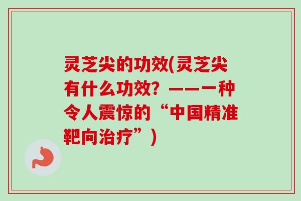 灵芝尖的功效(灵芝尖有什么功效?——一种令人震惊的“中国精准靶向”) 灵芝尖的功效(灵芝尖有什么功效?——一种令人震惊的“中国精准靶向”)