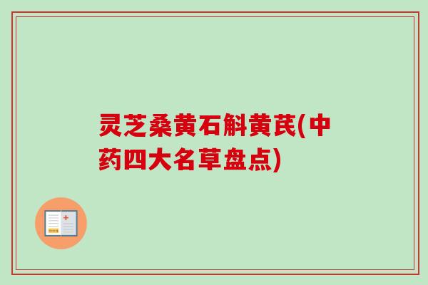 灵芝桑黄石斛黄芪(四大名草盘点) 灵芝桑黄石斛黄芪(四大名草盘点)