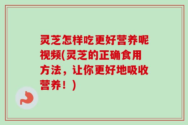 灵芝怎样吃更好营养呢视频(灵芝的正确食用方法,让你更好地吸收营养!) 灵芝怎样吃更好营养呢视频(灵芝的正确食用方法,让你更好地吸收营养!)
