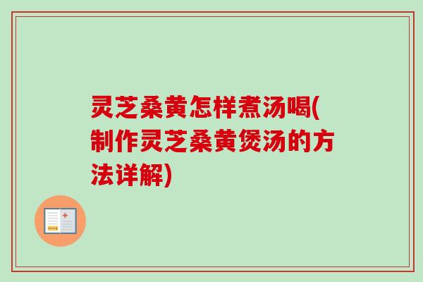 灵芝桑黄怎样煮汤喝(制作灵芝桑黄煲汤的方法详解)
