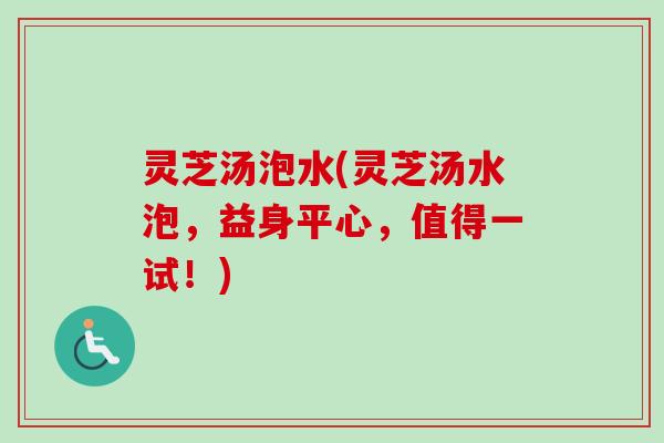 灵芝汤泡水(灵芝汤水泡,益身平心,值得一试!) 灵芝汤泡水(灵芝汤水泡,益身平心,值得一试!)