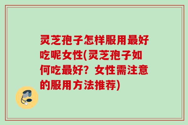 灵芝孢子怎样服用好吃呢女性(灵芝孢子如何吃好?女性需注意的服用方法推荐) 灵芝孢子怎样服用好吃呢女性(灵芝孢子如何吃好?女性需注意的服用方法推荐)