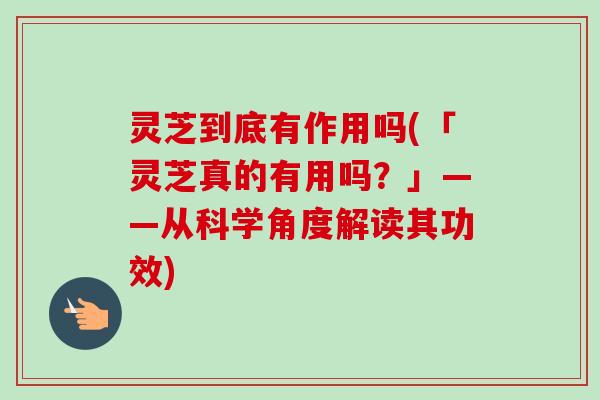 灵芝到底有作用吗(「灵芝真的有用吗?」——从科学角度解读其功效) 灵芝到底有作用吗(「灵芝真的有用吗?」——从科学角度解读其功效)