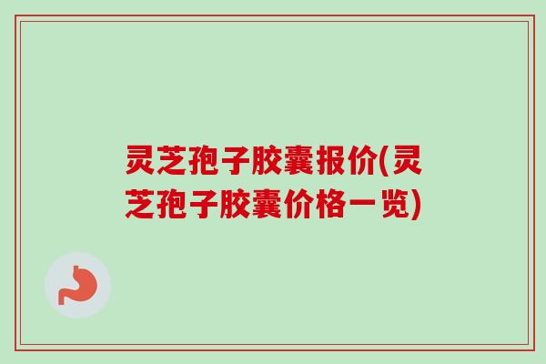灵芝孢子胶囊报价(灵芝孢子胶囊价格一览) 灵芝孢子胶囊报价(灵芝孢子胶囊价格一览)