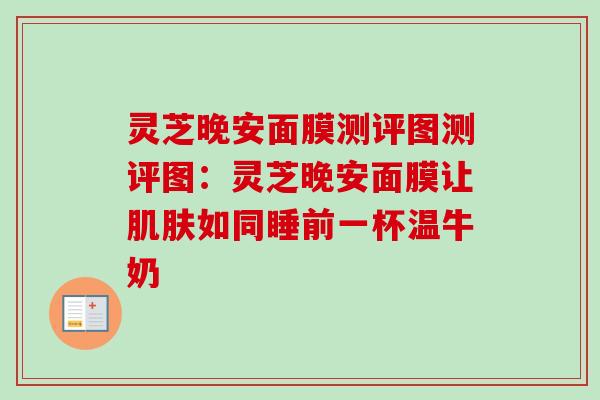 灵芝晚安面膜测评图测评图:灵芝晚安面膜让如同睡前一杯温牛奶 灵芝晚安面膜测评图测评图:灵芝晚安面膜让如同睡前一杯温牛奶