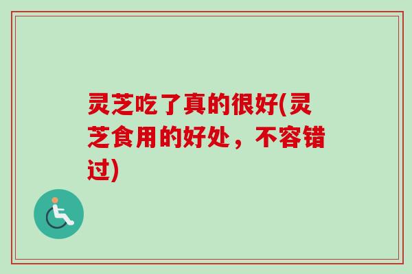 灵芝吃了真的很好(灵芝食用的好处,不容错过) 灵芝吃了真的很好(灵芝食用的好处,不容错过)