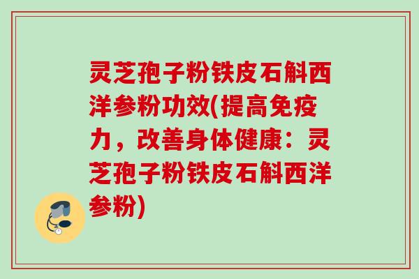 灵芝孢子粉铁皮石斛西洋参粉功效(提高免疫力，改善身体健康：灵芝孢子粉铁皮石斛西洋参粉)
