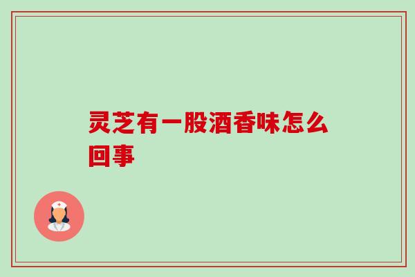 灵芝有一股酒香味怎么回事