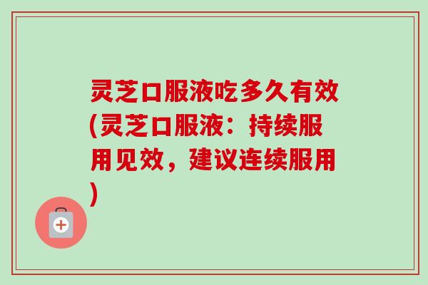 灵芝口服液吃多久有效(灵芝口服液:持续服用见效,建议连续服用) 灵芝口服液吃多久有效(灵芝口服液:持续服用见效,建议连续服用)