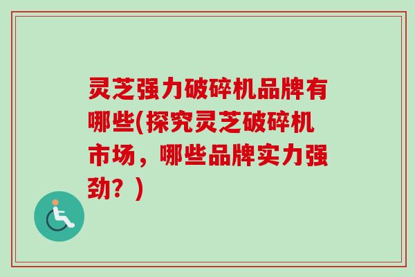 灵芝强力破碎机品牌有哪些(探究灵芝破碎机市场,哪些品牌实力强劲?) 灵芝强力破碎机品牌有哪些(探究灵芝破碎机市场,哪些品牌实力强劲?)