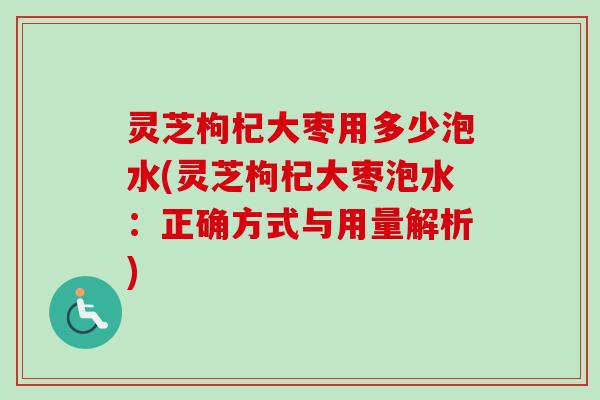 灵芝枸杞大枣用多少泡水(灵芝枸杞大枣泡水:正确方式与用量解析) 灵芝枸杞大枣用多少泡水(灵芝枸杞大枣泡水:正确方式与用量解析)