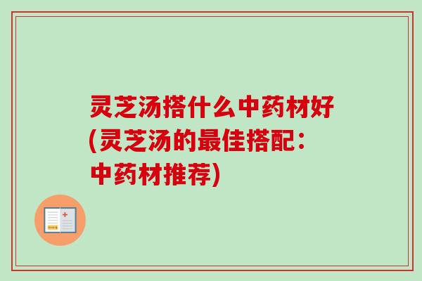灵芝汤搭什么材好(灵芝汤的佳搭配:材推荐) 灵芝汤搭什么材好(灵芝汤的佳搭配:材推荐)