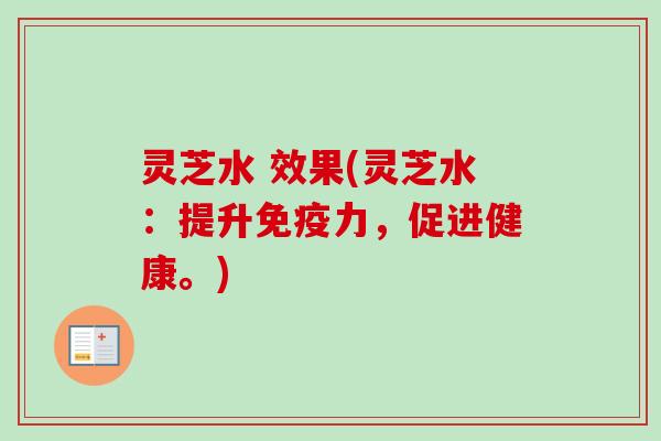 灵芝水 效果(灵芝水:提升免疫力,促进健康。) 灵芝水 效果(灵芝水:提升免疫力,促进健康。)