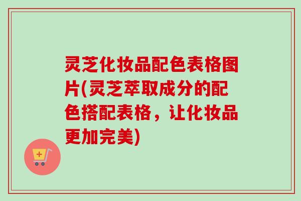 灵芝化妆品配色表格图片(灵芝萃取成分的配色搭配表格,让化妆品更加完美) 灵芝化妆品配色表格图片(灵芝萃取成分的配色搭配表格,让化妆品更加完美)