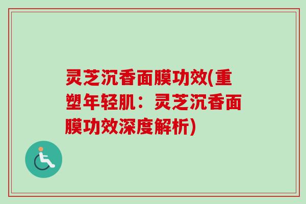 灵芝沉香面膜功效(重塑年轻肌:灵芝沉香面膜功效深度解析) 灵芝沉香面膜功效(重塑年轻肌:灵芝沉香面膜功效深度解析)