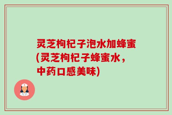 灵芝枸杞子泡水加蜂蜜(灵芝枸杞子蜂蜜水,口感美味) 灵芝枸杞子泡水加蜂蜜(灵芝枸杞子蜂蜜水,口感美味)