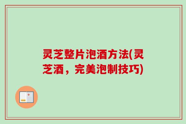 灵芝整片泡酒方法(灵芝酒,完美泡制技巧) 灵芝整片泡酒方法(灵芝酒,完美泡制技巧)