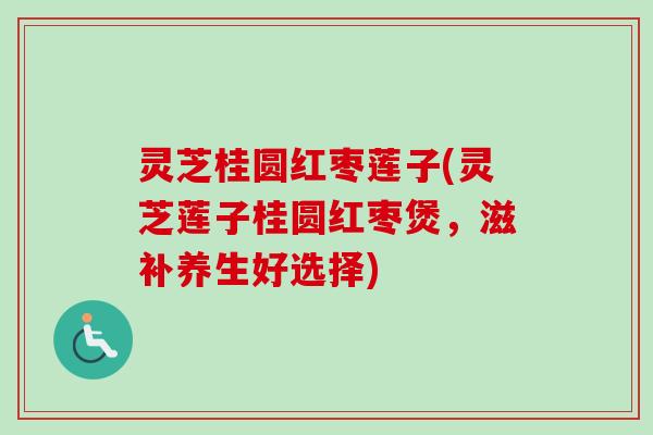 灵芝桂圆红枣莲子(灵芝莲子桂圆红枣煲,滋补养生好选择) 灵芝桂圆红枣莲子(灵芝莲子桂圆红枣煲,滋补养生好选择)