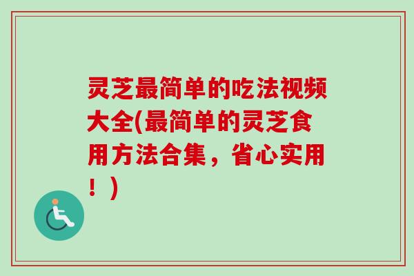 灵芝简单的吃法视频大全(简单的灵芝食用方法合集,省心实用!) 灵芝简单的吃法视频大全(简单的灵芝食用方法合集,省心实用!)