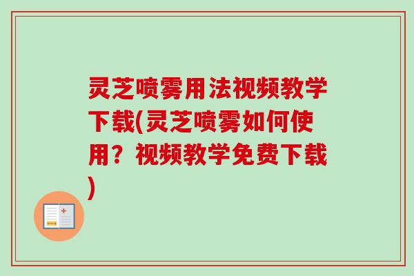 灵芝喷雾用法视频教学下载(灵芝喷雾如何使用？视频教学免费下载)