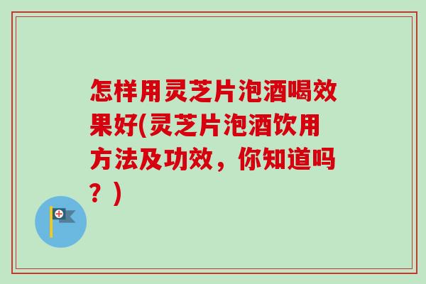 怎样用灵芝片泡酒喝效果好(灵芝片泡酒饮用方法及功效,你知道吗?) 怎样用灵芝片泡酒喝效果好(灵芝片泡酒饮用方法及功效,你知道吗?)