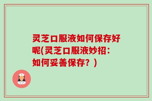 灵芝口服液如何保存好呢(灵芝口服液妙招:如何妥善保存?) 灵芝口服液如何保存好呢(灵芝口服液妙招:如何妥善保存?)