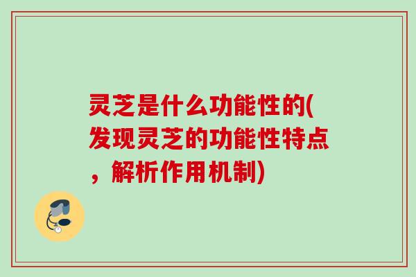 灵芝是什么功能性的(发现灵芝的功能性特点，解析作用机制)
