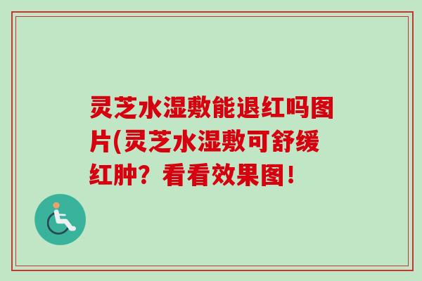 灵芝水湿敷能退红吗图片(灵芝水湿敷可舒缓红肿？看看效果图！