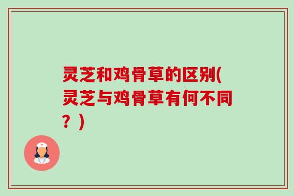 灵芝和鸡骨草的区别(灵芝与鸡骨草有何不同？)