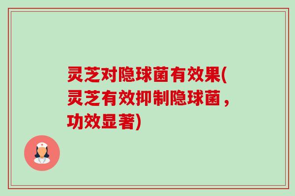 灵芝对隐球菌有效果(灵芝有效抑制隐球菌,功效显著) 灵芝对隐球菌有效果(灵芝有效抑制隐球菌,功效显著)