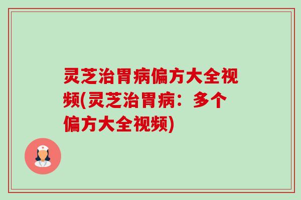 灵芝胃偏方大全视频(灵芝胃:多个偏方大全视频) 灵芝胃偏方大全视频(灵芝胃:多个偏方大全视频)