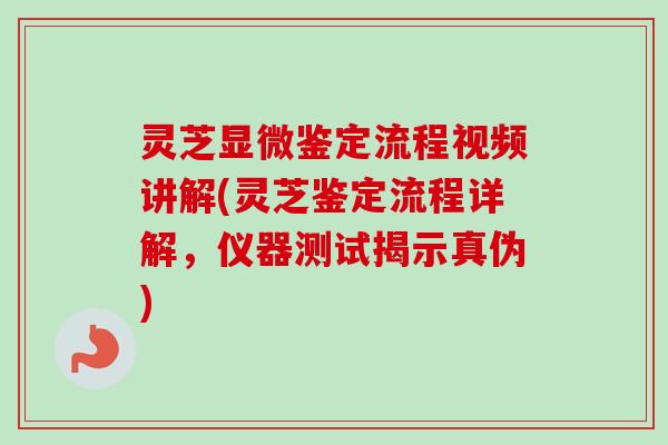 灵芝显微鉴定流程视频讲解(灵芝鉴定流程详解,仪器测试揭示真伪) 灵芝显微鉴定流程视频讲解(灵芝鉴定流程详解,仪器测试揭示真伪)
