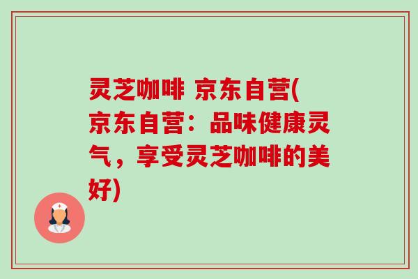 灵芝咖啡 京东自营(京东自营：品味健康灵气，享受灵芝咖啡的美好)