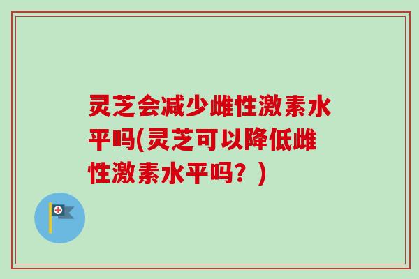 灵芝会减少雌性激素水平吗(灵芝可以降低雌性激素水平吗?) 灵芝会减少雌性激素水平吗(灵芝可以降低雌性激素水平吗?)