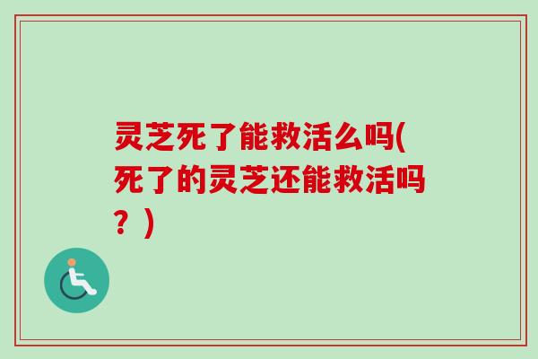 灵芝死了能救活么吗(死了的灵芝还能救活吗?) 灵芝死了能救活么吗(死了的灵芝还能救活吗?)