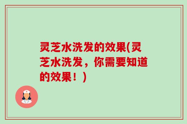 灵芝水洗发的效果(灵芝水洗发，你需要知道的效果！)