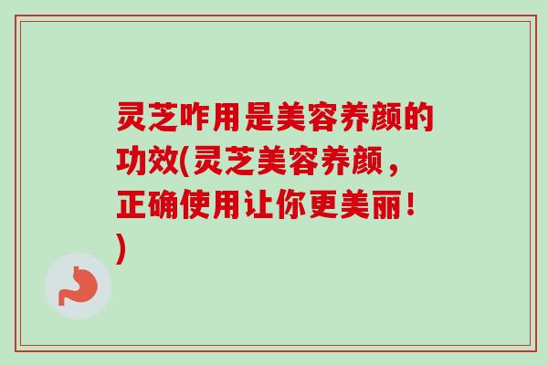 灵芝咋用是美容养颜的功效(灵芝美容养颜，正确使用让你更美丽！)