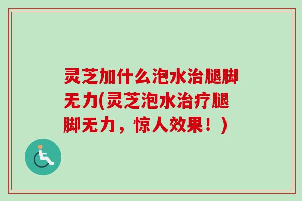 灵芝加什么泡水腿脚无力(灵芝泡水腿脚无力,惊人效果!) 灵芝加什么泡水腿脚无力(灵芝泡水腿脚无力,惊人效果!)