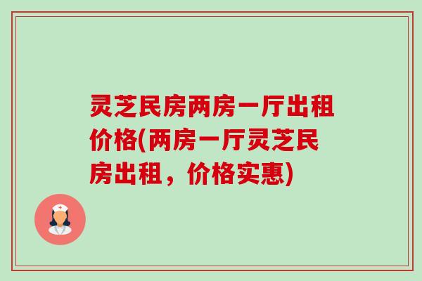 灵芝民房两房一厅出租价格(两房一厅灵芝民房出租,价格实惠) 灵芝民房两房一厅出租价格(两房一厅灵芝民房出租,价格实惠)