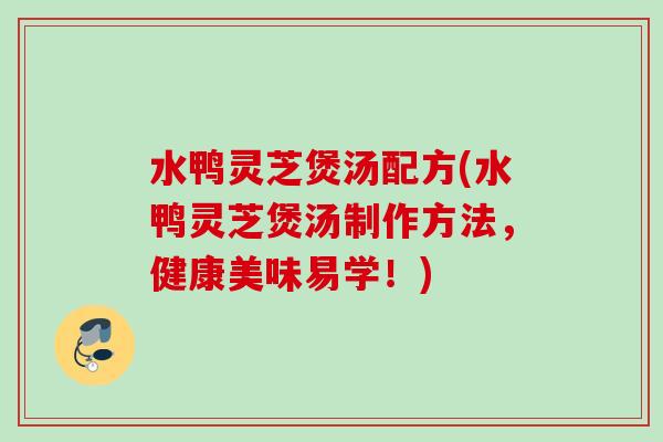 水鸭灵芝煲汤配方(水鸭灵芝煲汤制作方法,健康美味易学!) 水鸭灵芝煲汤配方(水鸭灵芝煲汤制作方法,健康美味易学!)