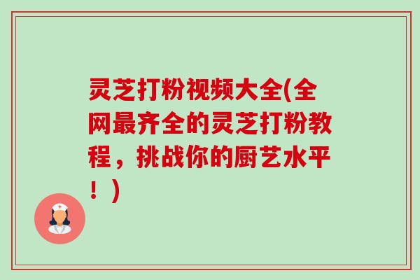 灵芝打粉视频大全(全网齐全的灵芝打粉教程,挑战你的厨艺水平!) 灵芝打粉视频大全(全网齐全的灵芝打粉教程,挑战你的厨艺水平!)
