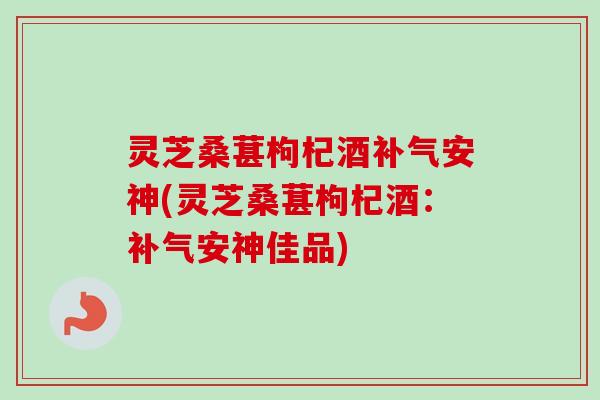 灵芝桑葚枸杞酒安神(灵芝桑葚枸杞酒:安神佳品) 灵芝桑葚枸杞酒安神(灵芝桑葚枸杞酒:安神佳品)