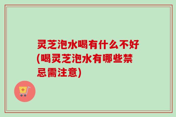 灵芝泡水喝有什么不好(喝灵芝泡水有哪些禁忌需注意) 灵芝泡水喝有什么不好(喝灵芝泡水有哪些禁忌需注意)