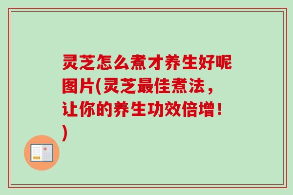 灵芝怎么煮才养生好呢图片(灵芝佳煮法,让你的养生功效倍增!) 灵芝怎么煮才养生好呢图片(灵芝佳煮法,让你的养生功效倍增!)