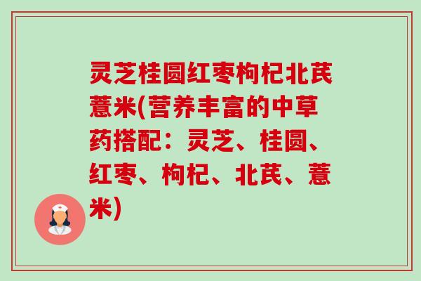 灵芝桂圆红枣枸杞北芪薏米(营养丰富的中草药搭配:灵芝、桂圆、红枣、枸杞、北芪、薏米) 灵芝桂圆红枣枸杞北芪薏米(营养丰富的中草药搭配:灵芝、桂圆、红枣、枸杞、北芪、薏米)