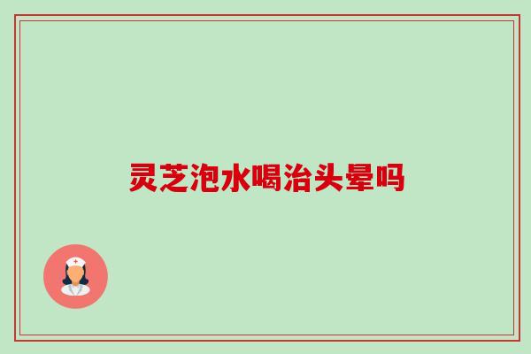 灵芝泡水喝头晕吗 灵芝泡水喝头晕吗