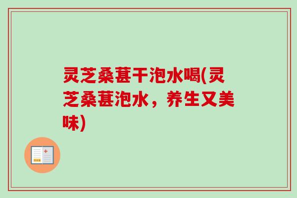 灵芝桑葚干泡水喝(灵芝桑葚泡水,养生又美味) 灵芝桑葚干泡水喝(灵芝桑葚泡水,养生又美味)
