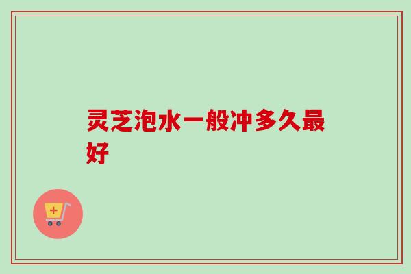 灵芝泡水一般冲多久好