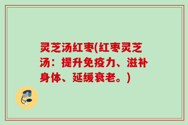 灵芝汤红枣(红枣灵芝汤:提升免疫力、滋补身体、延缓。) 灵芝汤红枣(红枣灵芝汤:提升免疫力、滋补身体、延缓。)